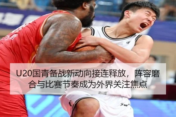 U20国青备战新动向接连释放，阵容磨合与比赛节奏成为外界关注焦点 | kaiyun