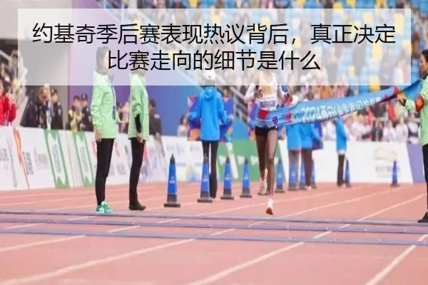 约基奇季后赛表现热议背后，真正决定比赛走向的细节是什么