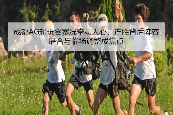 成都AG超玩会赛况牵动人心，连胜背后阵容磨合与临场调整成焦点（kaiyun）