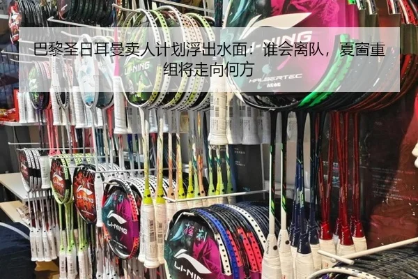 巴黎圣日耳曼卖人计划浮出水面：谁会离队，夏窗重组将走向何方（kaiyun）