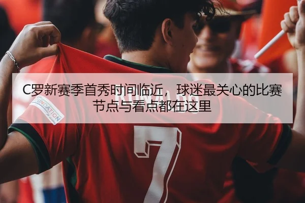 C罗新赛季首秀时间临近，球迷最关心的比赛节点与看点都在这里（kaiyun）